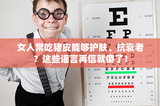 女人常吃猪皮能够护肤、抗衰老？这些谣言再信就傻了！