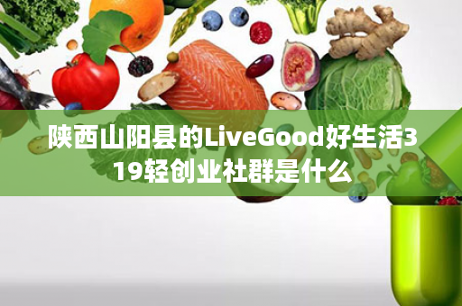 陕西山阳县的LiveGood好生活319轻创业社群是什么