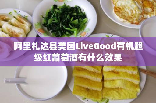 阿里札达县美国LiveGood有机超级红葡萄酒有什么效果