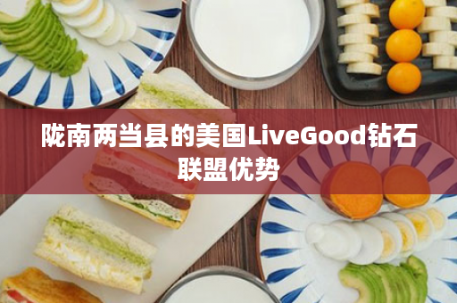 陇南两当县的美国LiveGood钻石联盟优势