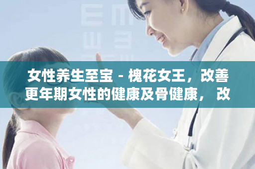 女性养生至宝 - 槐花女王，改善更年期女性的健康及骨健康， 改善血液循环，改善血液中胆固醇！