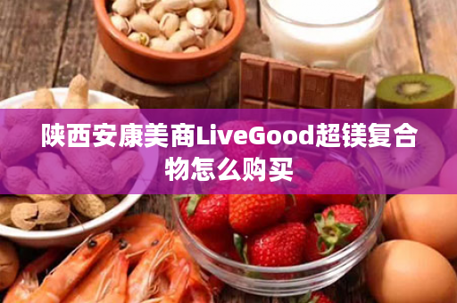 陕西安康美商LiveGood超镁复合物怎么购买