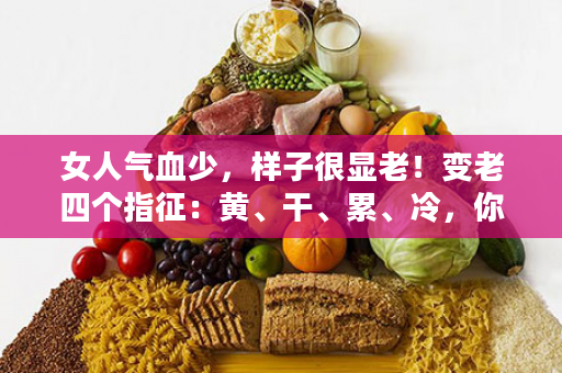 女人气血少，样子很显老！变老四个指征：黄、干、累、冷，你到哪一步了？