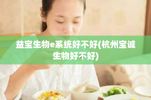 益宝生物e系统好不好(杭州宝诚生物好不好)