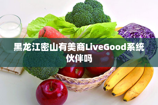 黑龙江密山有美商LiveGood系统伙伴吗