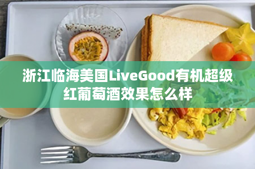 浙江临海美国LiveGood有机超级红葡萄酒效果怎么样