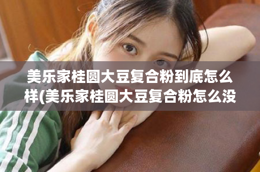 美乐家桂圆大豆复合粉到底怎么样(美乐家桂圆大豆复合粉怎么没有了)