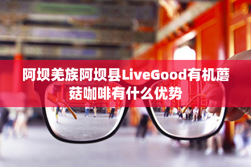 阿坝羌族阿坝县LiveGood有机蘑菇咖啡有什么优势