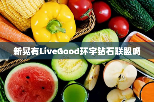 新晃有LiveGood环宇钻石联盟吗