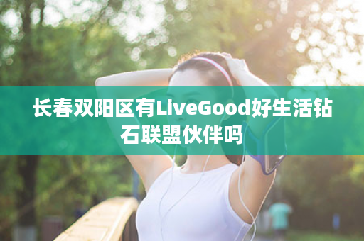 长春双阳区有LiveGood好生活钻石联盟伙伴吗