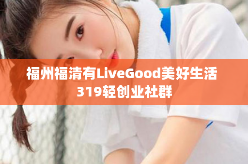 福州福清有LiveGood美好生活 319轻创业社群
