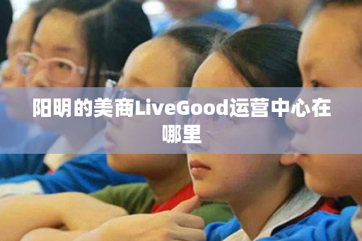 阳明的美商LiveGood运营中心在哪里