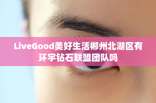 LiveGood美好生活郴州北湖区有环宇钻石联盟团队吗