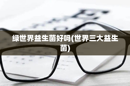 绿世界益生菌好吗(世界三大益生菌)