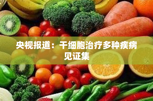 央视报道：干细胞治疗多种疾病见证集