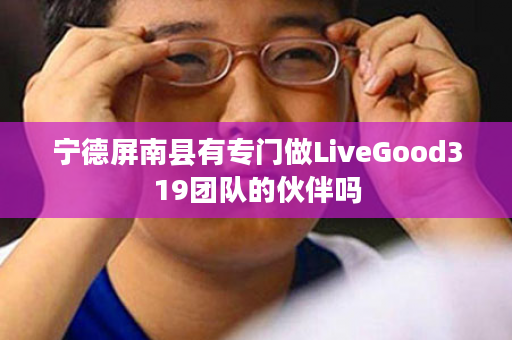 宁德屏南县有专门做LiveGood319团队的伙伴吗