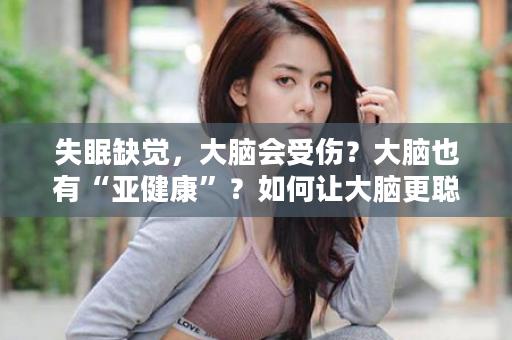 失眠缺觉，大脑会受伤？大脑也有“亚健康”？如何让大脑更聪明！敏动力，脑力告急者必备！！