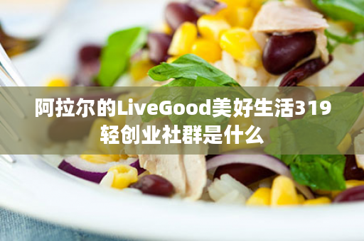 阿拉尔的LiveGood美好生活319轻创业社群是什么