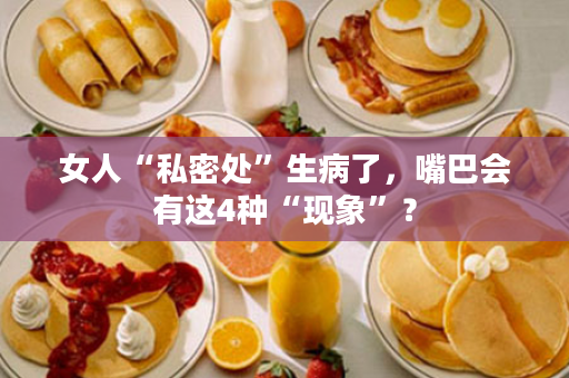 女人“私密处”生病了，嘴巴会有这4种“现象”？