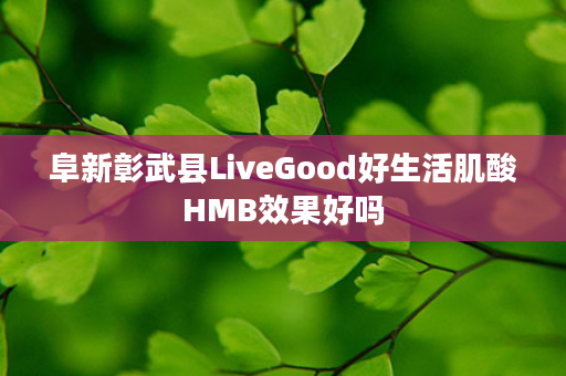 阜新彰武县LiveGood好生活肌酸HMB效果好吗
