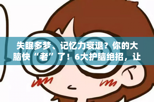 失眠多梦、记忆力衰退？你的大脑快“老”了！6大护脑绝招，让大脑重返年轻