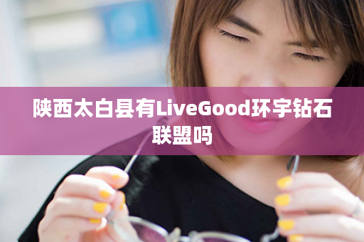 陕西太白县有LiveGood环宇钻石联盟吗