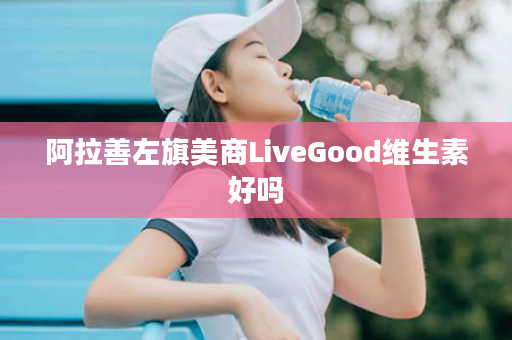 阿拉善左旗美商LiveGood维生素好吗