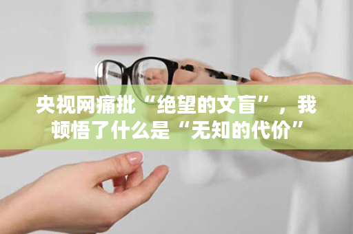 央视网痛批“绝望的文盲”，我顿悟了什么是“无知的代价”