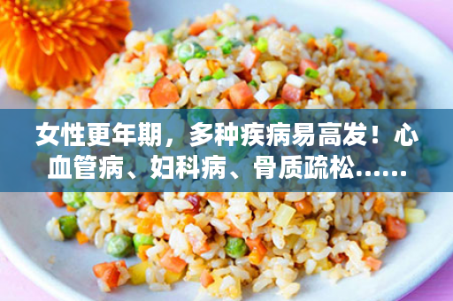 女性更年期，多种疾病易高发！心血管病、妇科病、骨质疏松……怎样平稳度过-