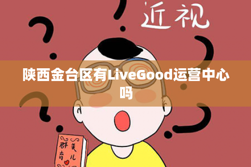 陕西金台区有LiveGood运营中心吗