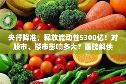 央行降准，释放流动性5300亿！对股市、楼市影响多大？重磅解读