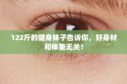 122斤的健身妹子告诉你，好身材和体重无关！