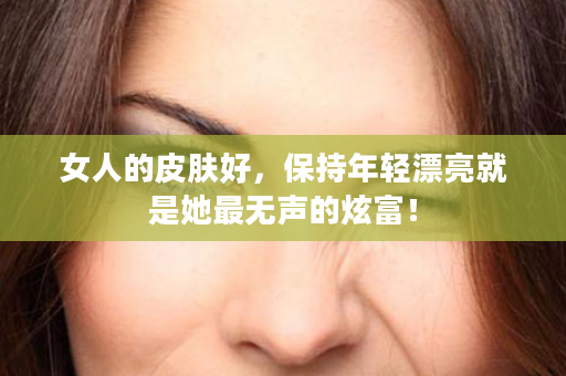 女人的皮肤好，保持年轻漂亮就是她最无声的炫富！