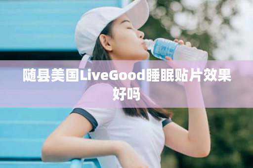 随县美国LiveGood睡眠贴片效果好吗
