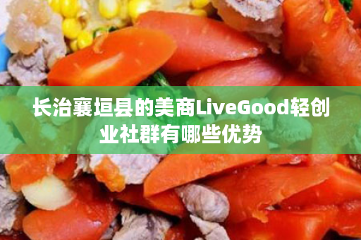 长治襄垣县的美商LiveGood轻创业社群有哪些优势