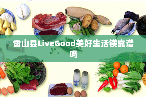 雷山县LiveGood美好生活镁靠谱吗