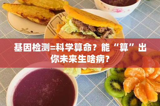 基因检测=科学算命？能“算”出你未来生啥病？