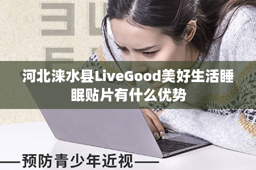 河北涞水县LiveGood美好生活睡眠贴片有什么优势