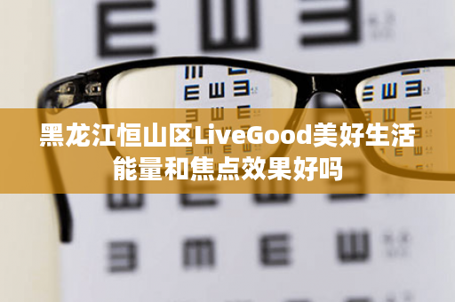 黑龙江恒山区LiveGood美好生活能量和焦点效果好吗