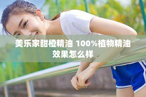 美乐家甜橙精油 100%植物精油效果怎么样