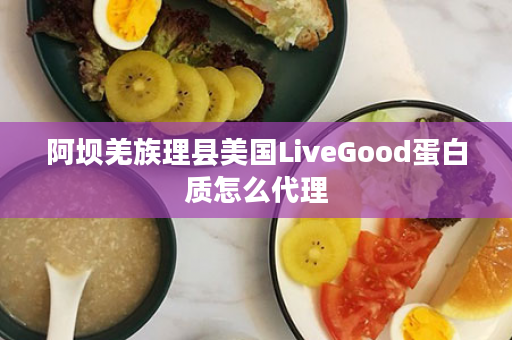 阿坝羌族理县美国LiveGood蛋白质怎么代理