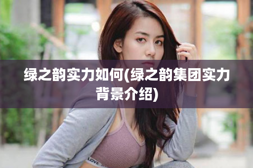 绿之韵实力如何(绿之韵集团实力背景介绍)