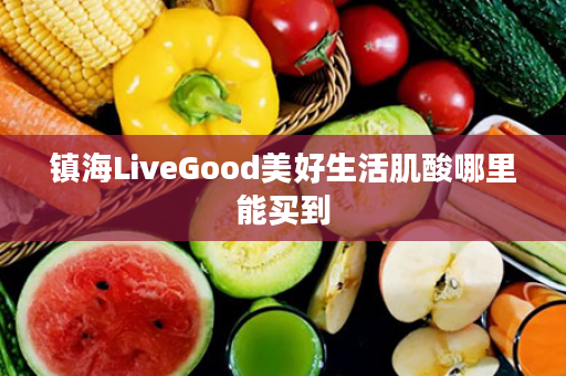 镇海LiveGood美好生活肌酸哪里能买到