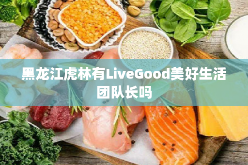 黑龙江虎林有LiveGood美好生活团队长吗
