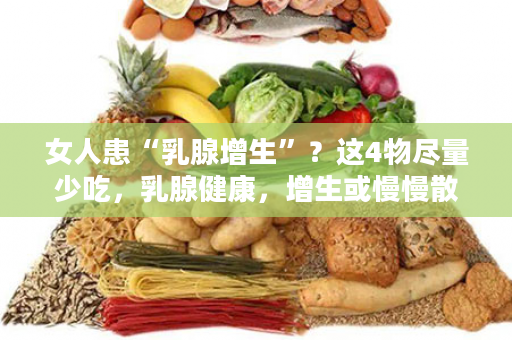 女人患“乳腺增生”？这4物尽量少吃，乳腺健康，增生或慢慢散去