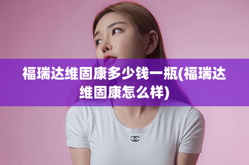 福瑞达维固康多少钱一瓶(福瑞达维固康怎么样)