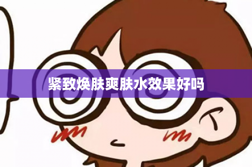 紧致焕肤爽肤水效果好吗