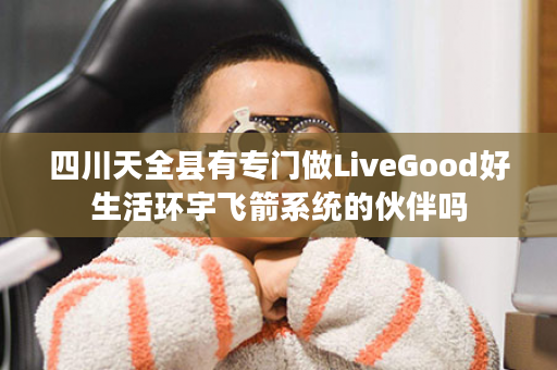 四川天全县有专门做LiveGood好生活环宇飞箭系统的伙伴吗