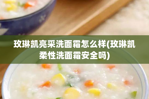 玫琳凯亮采洗面霜怎么样(玫琳凯柔性洗面霜安全吗)