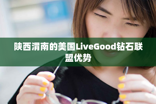 陕西渭南的美国LiveGood钻石联盟优势